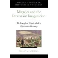 Miracles and the Protestant Imagination The Evangelical Wonder Book in Reformation Germany by Soergel, Philip M., 9780199844661