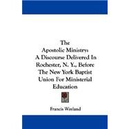 The Apostolic Ministry: A Discourse Delivered in Rochester, N. Y., Before the New York Baptist Union for Ministerial Education by Wayland, Francis, 9781430474661