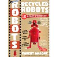 Recycled Robots : 10 Robot Projects - Make Real Working Bots from the Junk in Your Room! by Malone, Robert, 9780761154662
