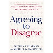 Agreeing to Disagree How the Establishment Clause Protects Religious Diversity and Freedom of Conscience by Chapman, Nathan S.; McConnell, Michael W., 9780195304664