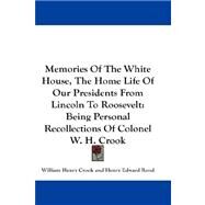 Memories of the White House, the Home Life of Our Presidents from Lincoln to Roosevelt : Being Personal Recollections of Colonel W. H. Crook by Crook, William Henry, 9781432664664