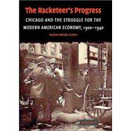The Racketeer's Progress: Chicago and the Struggle for the Modern American Economy, 1900–1940 by Andrew Wender Cohen, 9780521834667