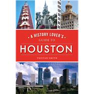 A History Lover's Guide to Houston by Smith, Tristan, 9781467144667