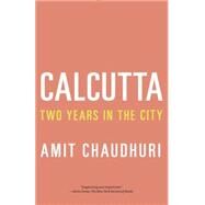 Calcutta Two Years in the City by Chaudhuri, Amit, 9780307454669