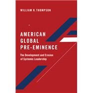 American Global Pre-Eminence The Development and Erosion of Systemic Leadership by Thompson, William R., 9780197534670