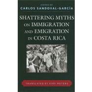 Shattering Myths on Immigration and Emigration in Costa Rica by Sandoval-Garca, Carlos; Meyers, Kari; Alvarenga, Patricia; Bonilla-Caldern, Roger E.; Brenes, Mnica; Caamao, Carmen; Caldern-Steck, Flora V.; Castro, Carlos; Chaves, Erika; Blanken, Piet den; Fleming, Julia; Gatica, Gustavo; Goldade, Kate; de Cubero,, 9780739144671