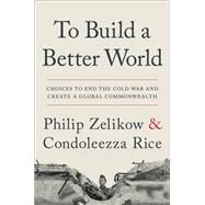 To Build a Better World Choices to End the Cold War and Create a Global Commonwealth by Zelikow, Philip; Rice, Condoleezza, 9781538764671