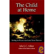 The Child At Home: Living To Please God And Your Parents by Abbott, John S. C., 9781932474671