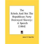 Rebels and Not the Republican Party Destroyed Slavery : A Speech (1864) by Doolittle, James R., 9780548594674