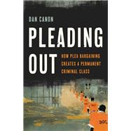 Pleading Out How Plea Bargaining Creates a Permanent Criminal Class by Canon, Dan, 9781541674677