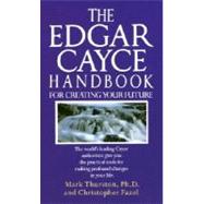 The Edgar Cayce Handbook for Creating Your Future The World's Leading Cayce Authorities Give You the Practical Tools for Making Profound Changes in Your Life by Thurston, Mark; Fazel, Christopher, 9780345364678