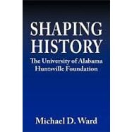 Shaping History : The University of Alabama Hunstville Foundation by Ward, Michael D., 9781438944678