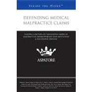 Defending Medical Malpractice Claims : Leading Lawyers on Navigating Medical Malpractice Developments and Mounting a Successful Defense (Inside the Minds) by , 9780314284679