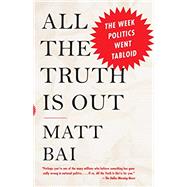 All the Truth Is Out The Week Politics Went Tabloid by BAI, MATT, 9780307474681