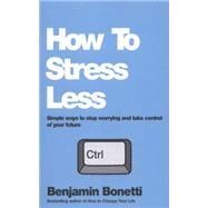 How To Stress Less Simple ways to stop worrying and take control of your future by Bonetti, Benjamin, 9780857084682