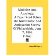 Medicine and Astrology : A Paper Read Before the Numismatic and Antiquarian Society of Philadelphia, June 7, 1866 (1867) by Phillips, Henry, JR., 9780548874684