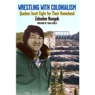 Wrestling with Colonialism on Steroids Quebec Inuit Fight for Their Homeland by Nungak, Zebedee; Curley, Tagak, 9781550654684