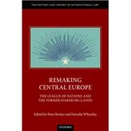 Remaking Central Europe The League of Nations and the Former Habsburg Lands by Becker, Peter; Wheatley, Natasha, 9780198854685