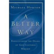 Better Way : Rediscovering the Drama of God-Centered Worship by Horton, Michael Scott, 9780801064685