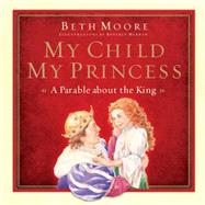 My Child, My Princess A Parable About the King by Moore, Beth; Warren, Beverly, 9781433684685