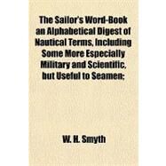 The Sailor's Word-book, an Alphabetical Digest of Nautical Terms, Including Some More Especially Military and Scientific, but Useful to Seamen by Smyth, W. H., 9781153794688