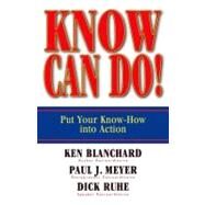 Know Can Do! Put Your Know-How into Action by Blanchard, Ken; Meyer, Paul J.; Ruhe, Dick, 9781576754689