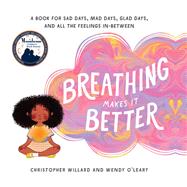 Breathing Makes It Better A Book for Sad Days, Mad Days, Glad Days, and All the Feelings In-Between by Willard, Christopher; O'Leary, Wendy, 9781611804690