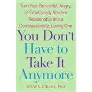 You Don't Have to Take It Anymore : Turn Your Resentful, Angry, or Emotionally Abusive Relationship into a Compassionate, Loving One by Steve Stosny, 9780743284691
