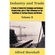 Industry and Trade Vol. 2 : A Study of Industrial Technique and Business Organization; and of Their Influences on the Conditions of Various Classes and Nations by Marshall, Alfred, 9781410204691