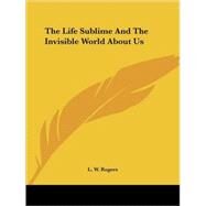 The Life Sublime and the Invisible World About Us by Rogers, L. W., 9781425464691