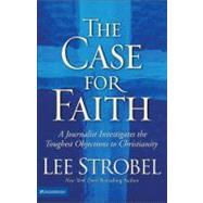 Case for Faith : A Journalist Investigates the Toughest Objections to Christianity by Lee Strobel, New York Times Bestselling Author, 9780310234692