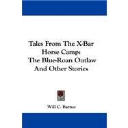 Tales from the X-Bar Horse Camp : The Blue-Roan Outlaw and Other Stories by Barnes, Will C., 9780548304693