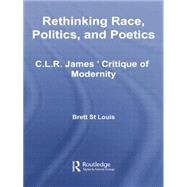 Rethinking Race, Politics, and Poetics: C.L.R. James' Critique of Modernity by St Louis,Brett, 9781138874695