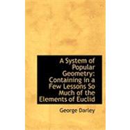 A System of Popular Geometry: Containing in a Few Lessons So Much of the Elements of Euclid by Darley, George, 9780554824697