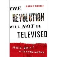The Revolution Will Not Be Televised Protest Music After Fukushima by Manabe, Noriko, 9780199334698