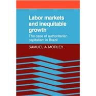 Labor Markets and Inequitable Growth: The Case of Authoritarian Capitalism in Brazil by Samuel A. Morley, 9780521074698