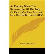 An Enquiry When the Resurrection of the Body, or Flesh, Was First Inserted into the Public Creeds by Sykes, Arthur Ashley, 9781104014698