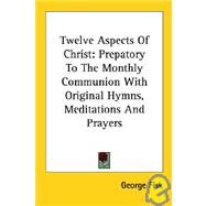 Twelve Aspects of Christ: Prepatory to the Monthly Communion With Original Hymns, Meditations and Prayers by Fisk, George, 9781428604698