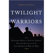 Twilight Warriors The Soldiers, Spies, and Special Agents Who Are Revolutionizing the American Way of War by Kitfield, James, 9780465064700