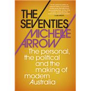The Seventies The personal, the political and the making of modern Australia by Arrow, Michelle, 9781742234700