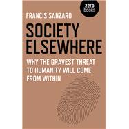 Society Elsewhere Why the Gravest Threat to Humanity Will Come From Within by Sanzaro, Francis, Ph.D., 9781785354700