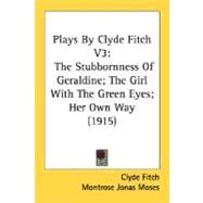 Plays by Clyde Fitch V3 : The Stubbornness of Geraldine; the Girl with the Green Eyes; Her Own Way (1915) by Fitch, Clyde; Moses, Montrose Jonas; Gerson, Virginia, 9780548834701