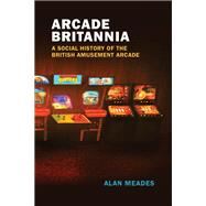Arcade Britannia A Social History of the British Amusement Arcade by Meades, Alan, 9780262544702