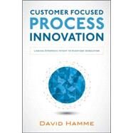Customer Focused Process Innovation: Linking Strategic Intent to Everyday Execution by Hamme, David, 9780071834704