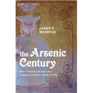 The Arsenic Century How Victorian Britain was Poisoned at Home, Work, and Play by Whorton, James C., 9780199574704