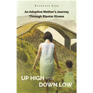 Up High and Down Low An Adoptive Mother's Journey Through Bipolar Illness by King, Kathleen, 9781098394707