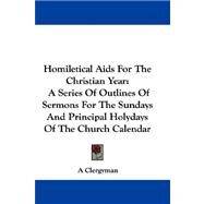 Homiletical Aids for the Christian Year : A Series of Outlines of Sermons for the Sundays and Principal Holydays of the Church Calendar by A. Clergyman, Clergyman, 9781432694708