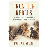 Frontier Rebels The Fight for Independence in the American West, 1765-1776 by Spero, Patrick, 9780393634709