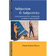 Subjection and Subjectivity: Psychoanalytic Feminism and Moral Philosophy by Meyers,Diana T., 9780415904711