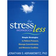 The Stress Less Workbook Simple Strategies to Relieve Pressure, Manage Commitments, and Minimize Conflicts by Abramowitz, Jonathan S., 9781609184711
